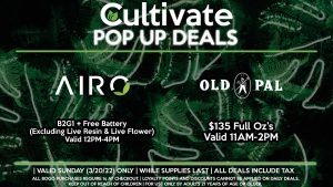 AIRO (SUN) Buy Any Cartridge, Get one for 50% Off (Excluding Live Resin & Live Flower) 50% Off All Batteries Valid 12PM-4PM OLD PAL (SUN) $135 Full Oz’s Valid 11AM-2PM