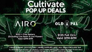 AIRO (SUN) Buy Any Cartridge, Get one for 50% Off (Excluding Live Resin & Live Flower) 50% Off All Batteries Valid 12PM-4PM OLD PAL (SUN) $135 Full Oz’s Valid 3PM-6PM