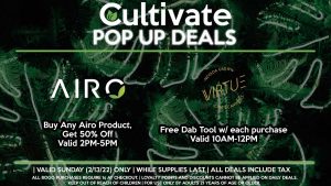AIRO (SUN) Buy Any Airo Product, Get 50% Off Valid 2PM-5PM  VIRTUE (SUN) Free Dab Tool w/ each purchase Valid 10AM-12PM
