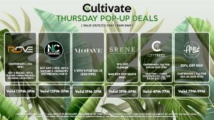 ROVE (T) Cartridges (.5g) B1G1 Buy a Reload, Get A Feature Farms Pre-Roll or Drink Loud for 1¢ Valid 12PM-3PM NATURE’S CHEMISTRY (T) Buy Any 1/8th, Get a Nature’s Chemistry (1g) Pre-Roll for 1¢ Valid 12PM-2PM MOJAVE (T) 1/8th’s for $21.12 ($25 OTD) Valid 1PM-3PM SRENE (T) 15% Off Flower Bad Boy Hot Sauce B1G1 Valid 3PM-6PM CITY TREES (T) Cartridges (.9g) for $29.56 ($35 OTD) Shatters + Cured Concentrates (1g) for $16.89 ($20 OTD) Valid 4PM-7PM AMA (T) 20% Off RSO Cartridges (.9g) for $25.34 ($30 OTD) Valid 7PM-9PM