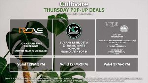 NATURE’S CHEMISTRY (T) Buy Any 1/8th, Get a 4g Shaker of Ghost Train Haze for 1¢ Valid 12PM-2PM ROVE (T) Buy Any Rove Cartridge, Get a Classic (.5g) Cartridge for 1¢ Buy (4) Drink Louds, Get a Classic (.5g) Cartridge for 1¢ Valid 12PM-3PM VIRTUE/LOCAL’S ONLY (F) 20% Off Virtue Flower and Pre-Roll Packs (2g) Mix & Match Pre-Rolls 3 (1g) for $29.56 ($35 OTD) Locals Only Cartridges/Concentrates B2G1 Valid 3PM-6PM 