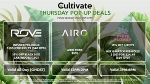 ROVE (T)
Infused Pre-Rolls 3 (1g) for $33.79 ($40 OTD)
15% Off Black Box Cartridges (.5g)
Valid All Day (GHOST)

AIRO (T)
Airo Pods B1G1
Valid 12PM-2PM

STATE FLOWER (T)
15% Off 1/8th's
Mix & Match Pre-Rolls 3 (1g) for $24.49 ($29 OTD)
Valid 3PM-6PM