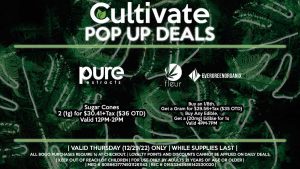 PURE EXTRACTS (T) Sugar Cones 2 (1g) for $30.41+Tax ($36 OTD) Valid 12PM-2PM FLEUR/EVERGREEN ORGANIX (T) Buy an 1/8th, Get a Gram for $29.56+Tax ($35 OTD) Buy Any Edible, Get a (20mg) Edible for 1¢ Valid 4PM-7PM
