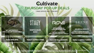LIFT TICKET (T) Buy Any Product, Get a (.5g) Lift Ticket for 1¢ Valid 3PM-5PM STIIIZY (T) Disposables B2G1 Valid 9:45PM-1:15PM ROVE (T) Infused Pre-Rolls 3 for $33.79 ($40 OTD) Buy Any Cartridge, Get a Infused Pre-Roll for a 1¢ Valid All Day (GHOST) SRENE (T) 15% Off All Products Buy a Srene Live Rosin, Get a (1g) Promo Flower for 1¢ Valid 4:30PM-7:30PM