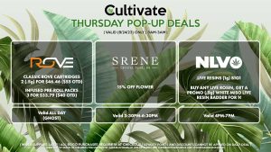 ROVE (T) Classic Rove Cartridges 2 (.5g) for $46.46 ($55 OTD) Infused Pre-Roll Packs 3 for $33.79 ($40 OTD) Valid ALL DAY (Ghost) SRENE (T) 15% Off Flower Valid 3:30PM-6:30PM NLVO (T) Live Resins (1g) B1G1 Buy Any Live Rosin, Get a Promo (.5g) White Miso Live Resin Badder for 1¢ Valid 4PM-7PM