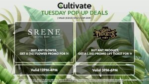 SRENE (T) Buy Any Flower, Get a (1g) Flower Promo for 1¢ Valid 12PM-4PM LIFT TICKETS (T) Buy Any Product, Get a (.5g) Promo Lift Ticket for 1¢ Valid 3PM-6PM