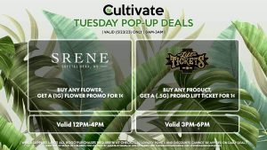 SRENE (T) Buy Any Flower, Get a (1g) Flower Promo for 1¢ Valid 12PM-4PM LIFT TICKETS (T) Buy Any Product, Get a (.5g) Promo Lift Ticket for 1¢ Valid 3PM-6PM MOJAVE (T) 1/8th’s for $21.12 ($25 OTD) (ALL DAY) Pop-Up During 4PM-6PM