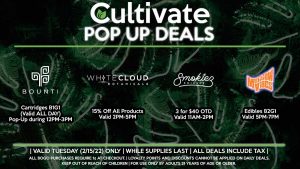 SMOKIEZ (T) 3 for $40 Valid 11AM-2PM BOUNTI (T) Cartridges B1G1 (Valid ALL DAY) Pop-Up during 12PM-3PM WHITE CLOUD BOTANICALS (T) 15% Off All Products Valid 2PM-5PM MELLOW VIBES Edibles B2G1 Valid 5PM-7PM