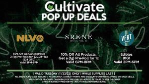 SRENE (T) 10% Off All Products, Get a (1g) Pre-Roll for 1¢ Valid 6PM-8PM NLVO (T) 50% Off All Concentrates 3 (1g) Pre-Rolls for $20.24+Tax ($24 OTD) Valid 3PM-6PM VERT (T) Edibles B1G1 Valid 3PM-6PM