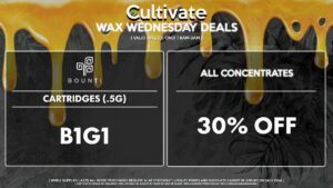 Cultivate Las Vegas Dispensary Daily Deals! Valid WEDNESDAY 4/12 Only | 8AM-3AM | While Supplies Last! ALL CONCENTRATES - 30% Off All Concentrates BOUNTI - Cartridges (.5g) B1G1 | Valid Wednesday (4/12/23), while supplies last | All BOGO purchases require 1¢ at checkout. | All deals include tax | Keep out of reach of children. For use only by adults 21 years of age or older. | Open 8AM to 3AM | Visit cultivatelv.com for more information |