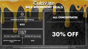 Cultivate Las Vegas Dispensary Daily Deals! Valid WEDNESDAY 10/25 Only | 8AM-3AM | While Supplies Last! ALL CONCENTRATES - 30% Off All Concentrates STIIIZY - Buy Any (.95g) CDT Pod, Get an 1/8th of STIIIZY Mac for 1¢ - Infused 40’s (1g and 2g) B1G1 KANHA - Gummies & Sour Belts (100mg) B1G1 | Valid Wednesday (10/25/23), while supplies last | All BOGO purchases require 1¢ at checkout. | All deals include tax | Keep out of reach of children. For use only by adults 21 years of age or older. | Open 8AM to 3AM | Visit cultivatelv.com for more information |