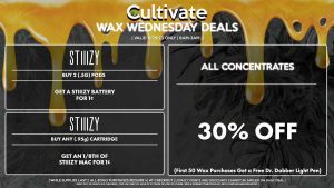 Cultivate Las Vegas Dispensary Daily Deals! Valid WEDNESDAY 11/29 Only | 8AM-3AM | While Supplies Last! ALL CONCENTRATES - 30% Off All Concentrates (First 50 Wax Purchases Get a Free Dr. Dabber Light Pen) STIIIZY - Buy Any (.95g) Cartridge, Get an 1/8th of STIIIZY Mac for 1¢ - Buy 2 (.5g) Pods, Get a STIIIZY Battery for 1¢ KANHA - Gummies & Sour Belts (100mg) B1G1 | Valid Wednesday (11/29/23), while supplies last | All BOGO purchases require 1¢ at checkout. | All deals include tax | Keep out of reach of children. For use only by adults 21 years of age or older. | Open 8AM to 3AM | Visit cultivatelv.com for more information |