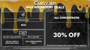 Cultivate Las Vegas Dispensary Daily Deals! Valid WEDNESDAY 12/6 Only | 8AM-3AM | While Supplies Last! ALL CONCENTRATES - 30% Off All Concentrates (First 50 Wax Purchases Get a Free Dr. Dabber Light Pen) STIIIZY - Buy Any (.95g) Cartridge, Get an 1/8th of STIIIZY Mac for 1¢ - Buy 2 (.5g) Pods, Get a STIIIZY Battery for 1¢ BOUNTI - Cartridges (.5g) B1G1 | Valid Wednesday (12/6/23), while supplies last | All BOGO purchases require 1¢ at checkout. | All deals include tax | Keep out of reach of children. For use only by adults 21 years of age or older. | Open 8AM to 3AM | Visit cultivatelv.com for more information |