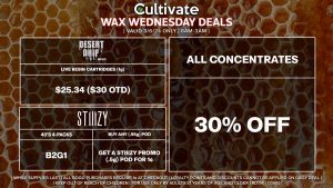 Cultivate Las Vegas Dispensary Daily Deals! Valid WEDNESDAY 3/6 Only | 8AM-3AM | While Supplies Last! ALL CONCENTRATES - 30% Off All Concentrates STIIIZY - 40’s 4-Packs B2G1 - Buy Any (.95g) Pod, Get a Stiiizy Promo (.5g) Pod for 1¢ DESERT DRIP - Live Resin Cartridges (1g) for $25.34 ($30 OTD) | Valid Wednesday (3/6/24), while supplies last | All BOGO purchases require 1¢ at checkout. | All deals include tax | Keep out of reach of children. For use only by adults 21 years of age and older. | Open 8AM to 3AM | Visit cultivatelv.com for more information |