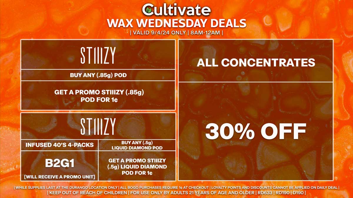 Cultivate Las Vegas Dispensary Daily Deals! Valid WEDNESDAY 9/4 Only | 8AM-12AM | While Supplies Last!
ALL CONCENTRATES
- 30% Off All Concentrates
STIIIZY
- Infused 40’s 4-Packs B2G1 [Will Receive a Promo Unit]
- Buy Any (.5g) Liquid Diamond Pod, Get a Promo STIIIZY (.5g) Liquid Diamond Pod for 1¢
- Buy Any (.85g) Pod, Get a Promo STIIIZY (.85g) Pod for 1¢

| Valid Wednesday (9/4/24) at the Durango Location only, while supplies last | All BOGO purchases require 1¢ at checkout. | All deals include tax | Keep out of reach of children. For use only by adults 21 years of age and older. |  Open 8AM to 12AM | Visit cultivatelv.com for more information |