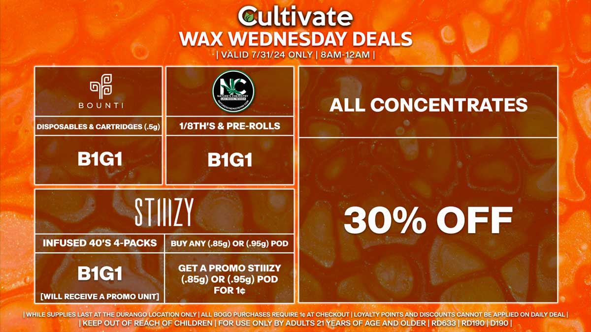 Cultivate Las Vegas Dispensary Daily Deals! Valid WEDNESDAY 7/31 Only | 8AM-12AM | While Supplies Last!
ALL CONCENTRATES
- 30% Off All Concentrates
BOUNTI
- Disposables & Cartridges (.5g) B1G1
STIIIZY
- Infused 40’s 4-Packs B1G1 [Will Receive a Promo Unit]
- Buy Any (.85g) or (.95g) Pod, Get a Promo STIIIZY (.85g) or (.95g) Pod for 1¢
NATURE’S CHEMISTRY
- 1/8th’s B1G1
- Pre-Rolls (1g) B1G1

| Valid Wednesday (7/31/24) at the Durango Location only, while supplies last | All BOGO purchases require 1¢ at checkout. | All deals include tax | Keep out of reach of children. For use only by adults 21 years of age and older. |  Open 8AM to 12AM | Visit cultivatelv.com for more information |