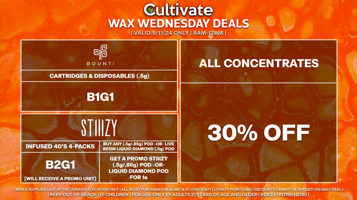 Cultivate Las Vegas Dispensary Daily Deals! Valid WEDNESDAY 9/11 Only | 8AM-12AM | While Supplies Last! ALL CONCENTRATES - 30% Off All Concentrates BOUNTI - Cartridges & Disposables (.5g) B1G1 STIIIZY - Infused 40’s 4-Packs B2G1 [Will Receive a Promo Unit] - Buy Any (.5g/.85g) Pod -OR- Live Resin Liquid Diamond (.5g) Pod, Get a Promo STIIIZY (.5g/.85g) Pod -OR- Liquid Diamond Pod for 1¢ | Valid Wednesday (9/11/24) at the Durango Location only, while supplies last | All BOGO purchases require 1¢ at checkout. | All deals include tax | Keep out of reach of children. For use only by adults 21 years of age and older. | Open 8AM to 12AM | Visit cultivatelv.com for more information |