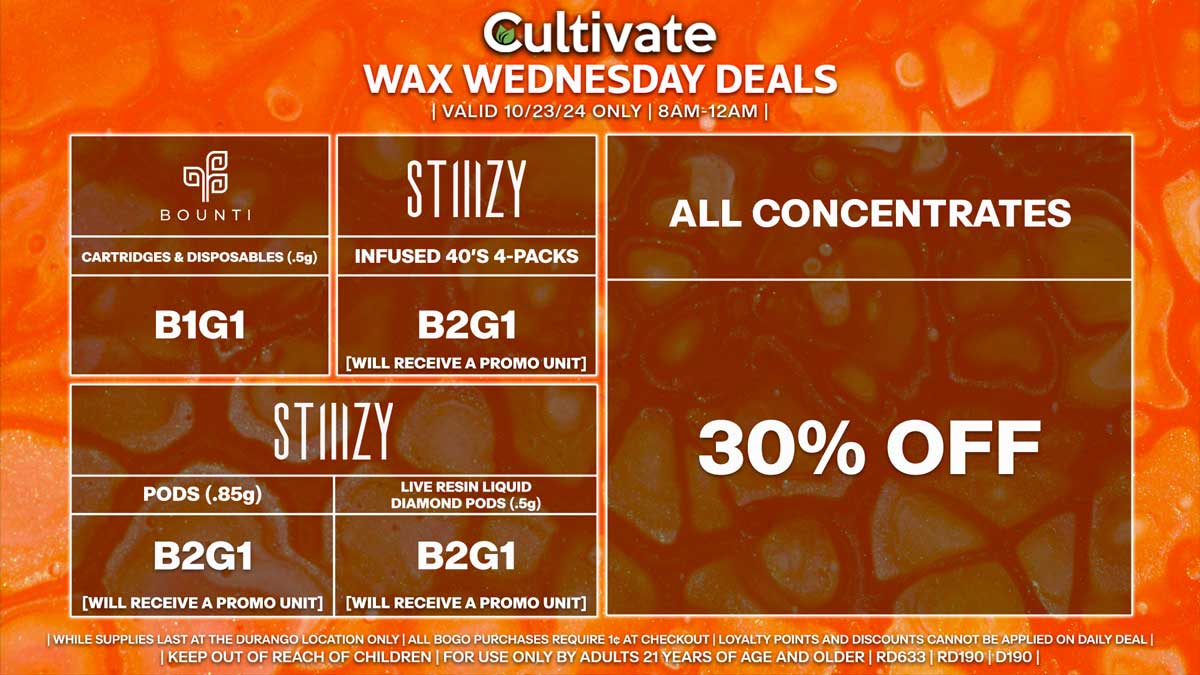 Cultivate Las Vegas Dispensary Daily Deals! Valid WEDNESDAY 10/23 Only | 8AM-12AM | While Supplies Last! ALL CONCENTRATES - 30% Off All Concentrates BOUNTI - Cartridges & Disposables (.5g) B1G1 STIIIZY - Infused 40’s 4-Packs B2G1 [Will Receive a Promo Unit] - Pods (.85g) B2G1 [Will Receive a Promo Unit] - Live Resin Liquid Diamond Pods (.5g) B2G1 [Will Receive a Promo Unit] | Valid Wednesday (10/23/24) at the Durango Location only, while supplies last | All BOGO purchases require 1¢ at checkout. | All deals include tax | Keep out of reach of children. For use only by adults 21 years of age and older. | Open 8AM to 12AM | Visit cultivatelv.com for more information |