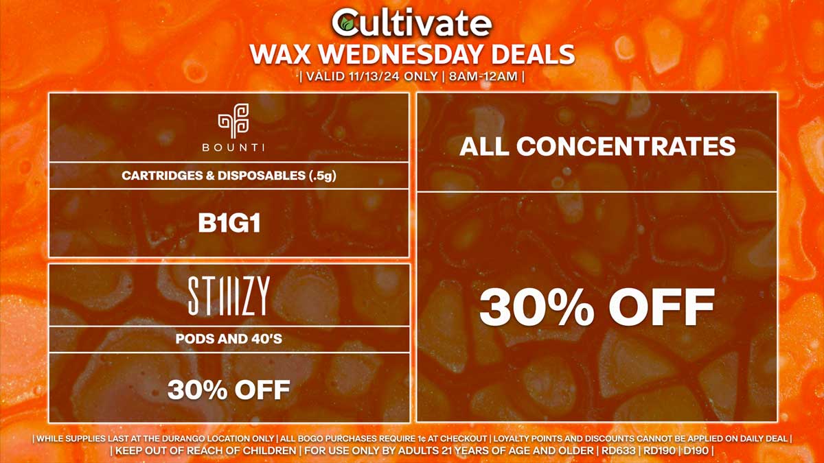 Cultivate Las Vegas Dispensary Daily Deals! Valid WEDNESDAY 11/13 Only | 8AM-12AM | While Supplies Last! ALL CONCENTRATES - 30% Off All Concentrates BOUNTI - Cartridges & Disposables (.5g) B1G1 STIIIZY - 30% Off Pods and 40’s | Valid Wednesday (11/13/24) at the Durango Location only, while supplies last | All BOGO purchases require 1¢ at checkout. | All deals include tax | Keep out of reach of children. For use only by adults 21 years of age and older. | Open 8AM to 12AM | Visit cultivatelv.com for more information |