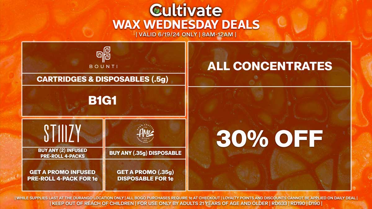 Cultivate Las Vegas Dispensary Daily Deals! Valid WEDNESDAY 6/19 Only | 8AM-12AM | While Supplies Last! ALL CONCENTRATES - 30% Off All Concentrates BOUNTI - Disposables & Cartridges (.5g) B1G1 STIIIZY - Buy Any (2) Infused Pre-Roll 4-Packs, Get a Promo Infused Pre-Roll 4-Pack for 1¢ AMA - Buy Any (.35g) Disposable, Get a Promo (.35g) Disposable for 1¢ | Valid Wednesday (6/19/24) at the Durango Location only, while supplies last | All BOGO purchases require 1¢ at checkout. | All deals include tax | Keep out of reach of children. For use only by adults 21 years of age and older. | Open 8AM to 12AM | Visit cultivatelv.com for more information |