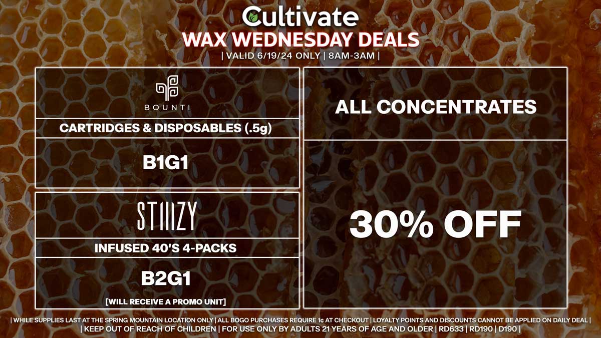 Cultivate Las Vegas Dispensary Daily Deals! Valid WEDNESDAY 6/19 Only | 8AM-3AM | While Supplies Last!
ALL CONCENTRATES
- 30% Off All Concentrates
BOUNTI
- Disposables & Cartridges (.5g) B1G1
STIIIZY
- Infused 40’s 4-Packs B2G1 [Will Receive a Promo Unit]

| Valid Wednesday (6/19/24) at the Spring Mountain Location only, while supplies last | All BOGO purchases require 1¢ at checkout. | All deals include tax | Keep out of reach of children. For use only by adults 21 years of age and older. |  Open 8AM to 3AM | Visit cultivatelv.com for more information |