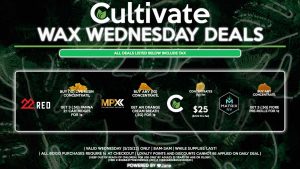 Cultivate Las Vegas Dispensary Daily Deals! Valid WEDNESDAY 5/25 Only | 8AM-3AM | While Supplies Last! CULTIVATE - Concentrates (1g) for $25 ($21.12 Pre-Tax) MATRIX - Buy Any Concentrate, Get 3 (.5g) Fiore Pre-Rolls for 1¢ MPX - Buy Any (1g) Concentrate, Get an Orange Cream Breath (.5g) for 1¢ 22 RED - Buy (1g) Live Resin Concentrate, Get 3 (.5g) Panna 2:1 Cartridges for 1¢ | Valid Wednesday (5/25/22), while supplies last | All BOGO purchases require 1¢ at checkout. | All deals include tax | Keep out of reach of children. For use only by adults 21 years of age or older. | Open 8AM to 3AM | Visit cultivatelv.com for more information | 
