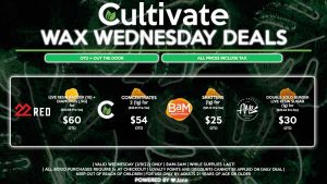 Cultivate Las Vegas Dispensary Daily Deals! Valid WEDNESDAY 2/9 Only | 8AM-3AM | While Supplies Last! BAM - Shatters (1g) for $25 OTD ($21.12 Pre-Tax) AMA - Double Solo Burger Live Resin Sugar (1g) for $30 OTD ($25.34 Pre-Tax) CULTIVATE - Concentrates 2 (1g) for $54 OTD ($45.61 Pre-Tax) 22 RED - Live Resin Badder (1g) + Diamonds (.5g) for $60 OTD ($50.68 Pre-Tax) | Valid Wednesday (2/9/22), while supplies last | All BOGO purchases require 1¢ at checkout. | All deals include tax | Keep out of reach of children. For use only by adults 21 years of age or older. | Open 8AM to 3AM | Visit cultivatelv.com for more information | 