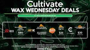 Cultivate Las Vegas Dispensary Daily Deals! Valid WEDNESDAY 2/23 Only | 8AM-3AM | While Supplies Last! MPX - Mix & Match Cured Resins (3g) for $80 ($67.58 Pre-Tax) 22 RED - Buy Live Resin Concentrate(1g), Get 2 Cannavative Infused Motivator Chillums for 1¢ BAM - Shatters (1g) for $25 ($21.12 Pre-Tax) CITY TREES - Glow & Cosmic Crisp Live Resins for $20 ($16.89 Pre-Tax) | Valid Wednesday (2/23/22), while supplies last | All BOGO purchases require 1¢ at checkout. | All deals include tax | Keep out of reach of children. For use only by adults 21 years of age or older. | Open 8AM to 3AM | Visit cultivatelv.com for more information |