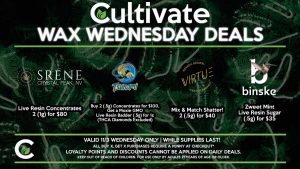 Cultivate Las Vegas Dispensary Daily Deals! Valid WEDNESDAY 11/3 Only | 8AM-3AM | While Supplies Last! TSUNAMI - Buy 2 (.5g) Concentrates for $100, Get a Moxie GMO Live Resin Badder (.5g) for 1¢ (THCA Diamonds Excluded) VIRTUE - Mix & Match Shatter! 2 (.5g) for $40 BINSKE - Zweet Mint Live Resin Sugar (.5g) for $35 SRENE - Live Resin Concentrates 2 (1g) for $80 | Take advantage of our Daily Deals! Valid WEDNESDAY 11/3 Only | 8AM-3AM | While Supplies Last! | All BOGO purchases require a penny at checkout*. | For more information go straight to our website at cultivatelv.com | Keep out of reach of children. For use only by adults 21 years of age or older. |