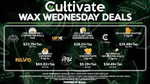 Cultivate Las Vegas Dispensary Daily Deals! Valid WEDNESDAY 8/24 Only | 8AM-3AM | While Supplies Last! MPX - (1g) Live Resin Concentrate + (.5g) Black Label Concentrate for $38.01+Tax ($45 OTD) AETHER GARDENS - (.5g) Live Rosin + 3 Aether Pre-Rolls for $33.79+Tax ($40 OTD) AMA - Cured Concentrates (.5g) for $9.29+Tax ($11 OTD) - Mix & Match Infused Pre-Rolls 2 (1g) for $24.49+Tax ($29 OTD) CITY TREES - Mix & Match Shatters 2 (1g) for $35.48+Tax ($42 OTD) NLVO - Mix & Match Live Resins 3 (1g) for $60.82+Tax ($72 OTD) | Valid Wednesday (8/24/22), while supplies last | All BOGO purchases require 1¢ at checkout. | All deals include tax | Keep out of reach of children. For use only by adults 21 years of age or older. | Open 8AM to 3AM | Visit cultivatelv.com for more information |