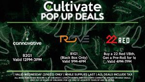 CANNAVATIVE (W) B2G1 Valid 12PM-3PM ROVE (W) B1G1 (Black Box Only) Valid 1PM-4PM 22 RED (W) Buy a 22 Red 1/8th, Get a Pre-Roll for 1¢ Valid 4PM-7PM