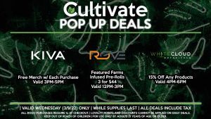 ROVE (W) Featured Farms Infused Pre-Rolls 3 for $44 Valid 12PM-3PM WHITECLOUD (W) 15% Off Any Products Valid 4PM-6PM KIVA (W) Free Merch w/ Each Purchase Valid 3PM-5PM