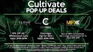 WHITECLOUD BOTANICALS (W) 15% Off All Whitecloud Cans Valid 3PM-6PM MPX (W) Buy an MPX Concentrate, Get a (.5g) Concentrate for 1¢ Valid 1PM-3PM CITY TREES (W) Cartridge (1g) for $40 Valid 4PM-7PM