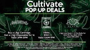 CIRCLE S (W) 1/8ths B1G1 Valid 11AM-1PM HEAVY HITTERS (W) Buy a (.8g) Cartridge, Get a (.3g) Disposable for 1¢ Valid 3PM-5PM AETHER GARDENS (W) (.5g) Live Rosin + 2 Pre-Rolls for $33.79+Tax ($40 OTD) Valid 1PM-3PM