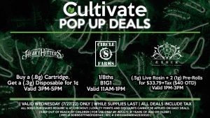 CIRCLE S (W) 1/8ths B1G1 Valid 11AM-1PM HEAVY HITTERS (W) Buy a (.8g) Cartridge, Get a (.3g) Disposable for 1¢ Valid 3PM-5PM AETHER GARDENS (W) Get a (.5g) Live Rosin + 2 (1g) Pre-Rolls for $33.79+Tax ($40 OTD) Valid 1PM-3PM