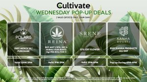 POLARIS (W) Free Merch w/ Purchase Valid 12PM-3PM REINA (W) Buy Any 1/8th, Get a Bubble Gum Runtz (1g) Pre-Roll for 1¢ Valid 1PM-3PM SRENE (W) 15% Off Flower Valid 3PM-6PM BOUNTI/KANHA (W) B1G1 All Day Pop-Up During 4PM-6PM